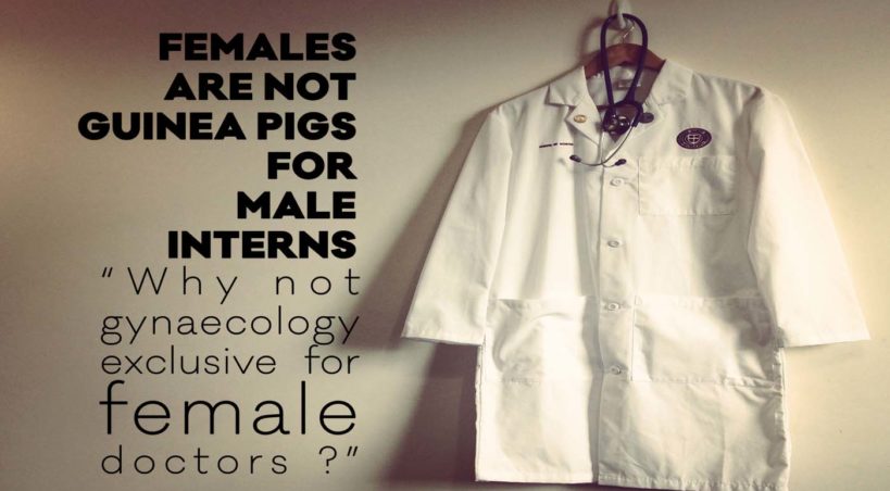 Females are not Guinea Pigs for Male Interns : “Why not gynaecology exclusive for female doctors ?”