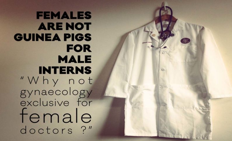 Females are not Guinea Pigs for Male Interns : “Why not gynaecology exclusive for female doctors ?”