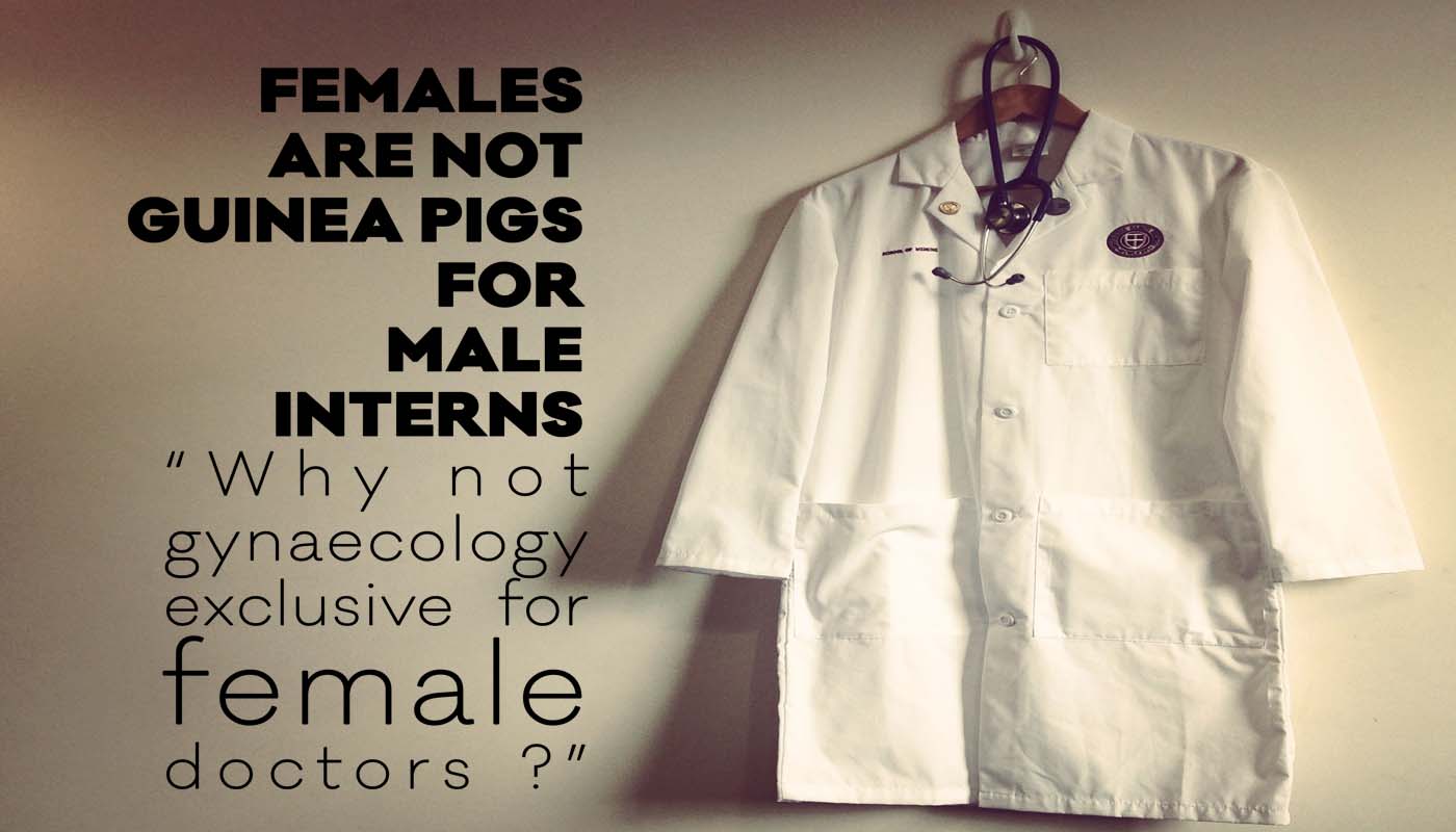 Females are not Guinea Pigs for Male Interns : “Why not gynaecology exclusive for female doctors ?”