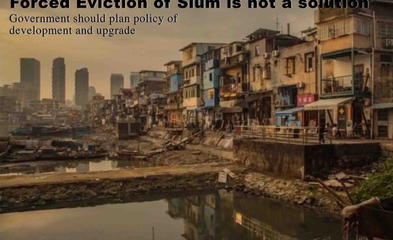 Forced Eviction of Slum is not a solution : Government should plan policy of development and upgrade